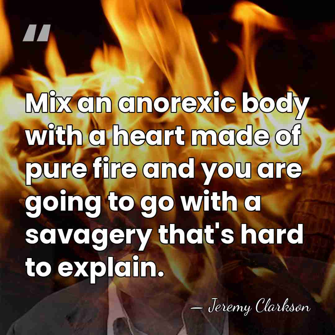 Mix an anorexic body with a heart made of pure fire and&hellip; - Jeremy Clarkson