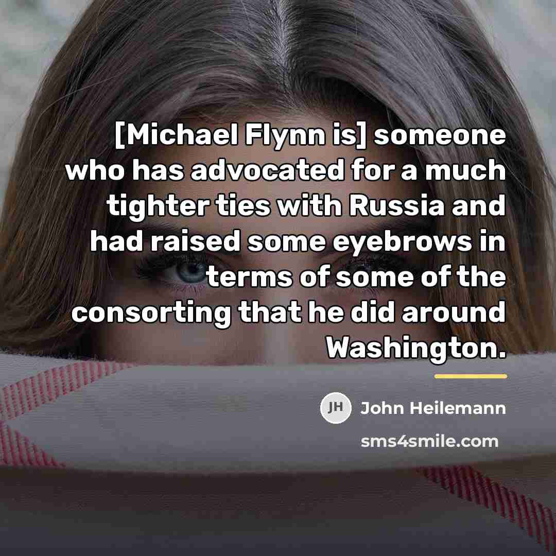 “[Michael Flynn is] someone who has advocated for a much…” quote by John Heilemann