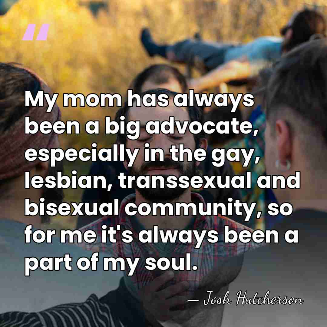 My mom has always been a big advocate, especially in the gay,&hellip; - Josh Hutcherson