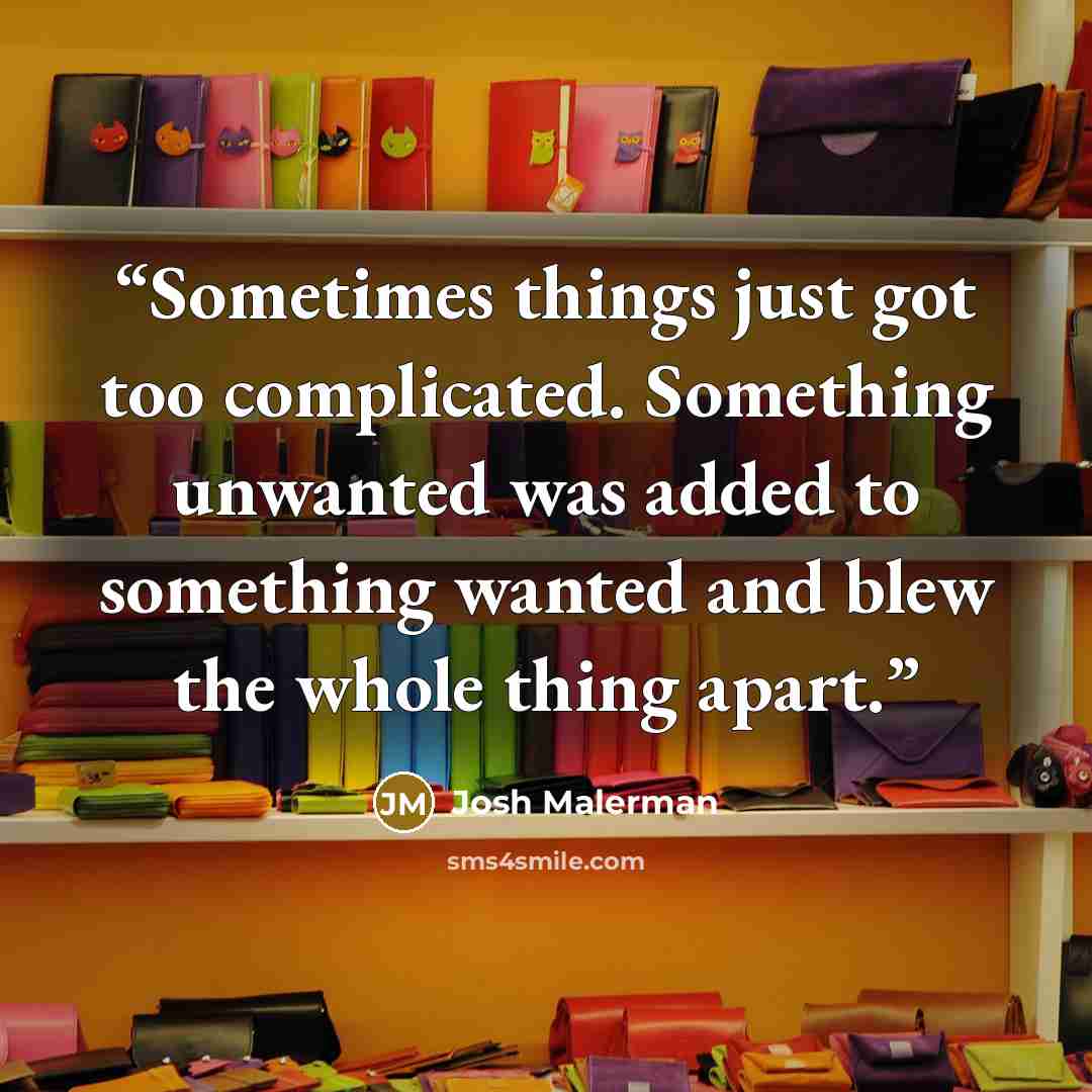 “Sometimes things just got too complicated. Something unwanted was added to something wanted and blew the whole thing apart.” quote by Josh Malerman