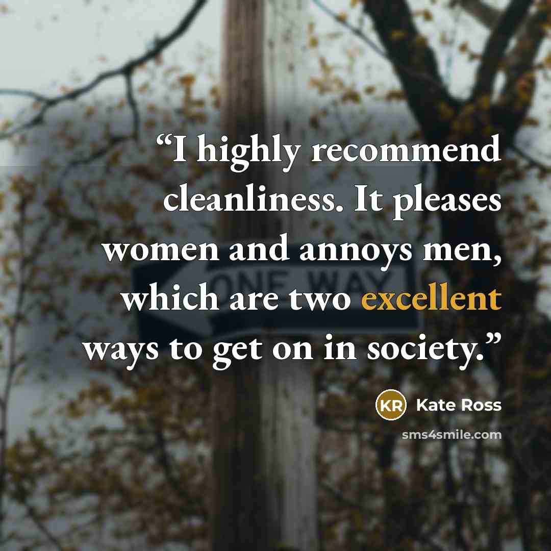 “I highly recommend cleanliness. It pleases women and annoys men, which are two excellent ways to get on in society.” quote by Kate Ross