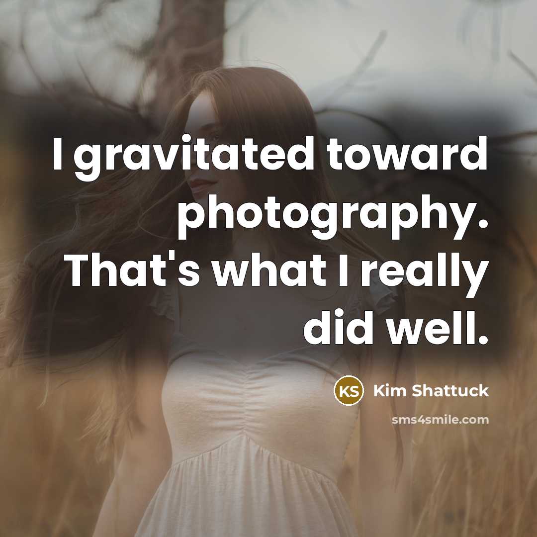 “I gravitated toward photography. That's what I really did well.…” quote by Kim Shattuck