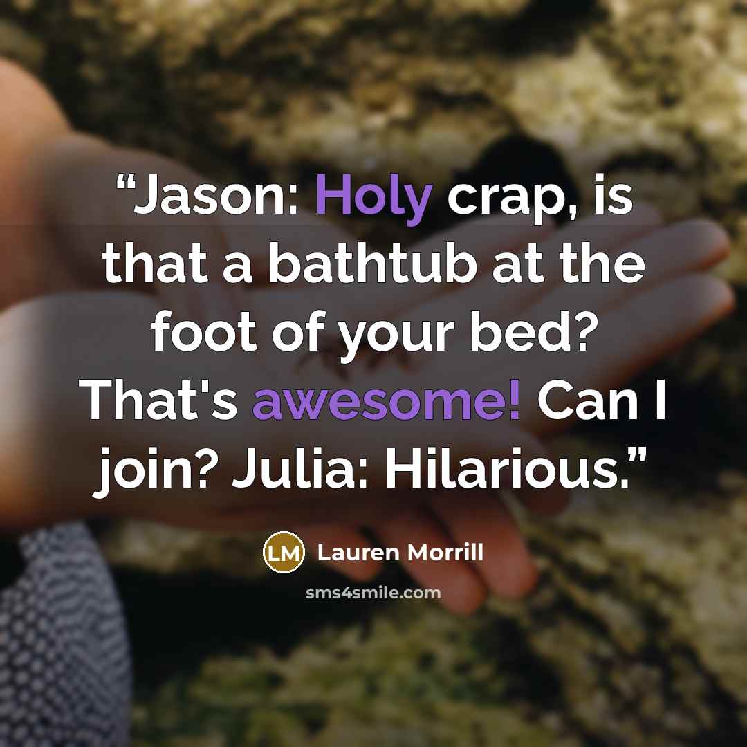 “Jason: Holy crap, is that a bathtub at the foot of your bed? That's awesome! Can I join? Julia: Hilarious.” quote by Lauren Morrill