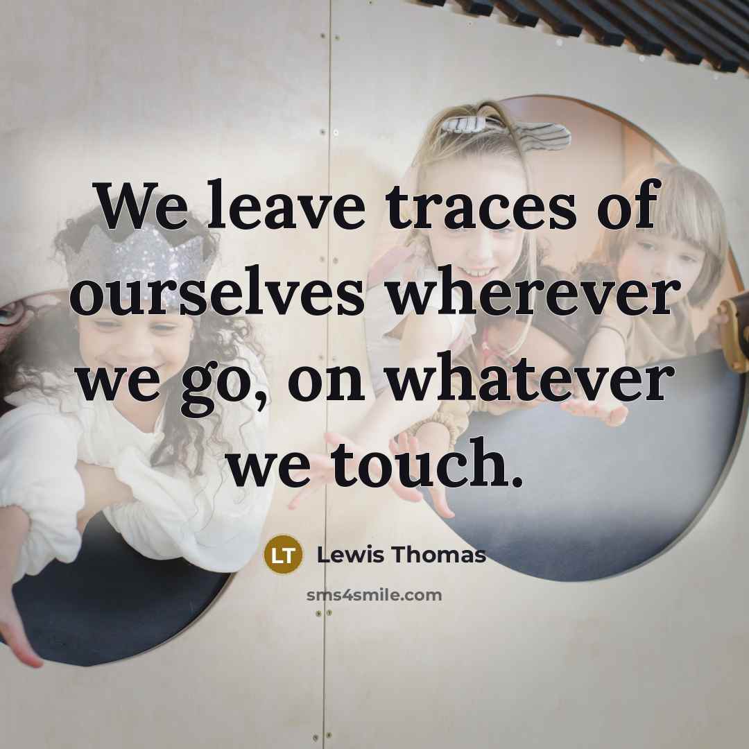 “We leave traces of ourselves wherever we go, on whatever we touch.” quote by Lewis Thomas