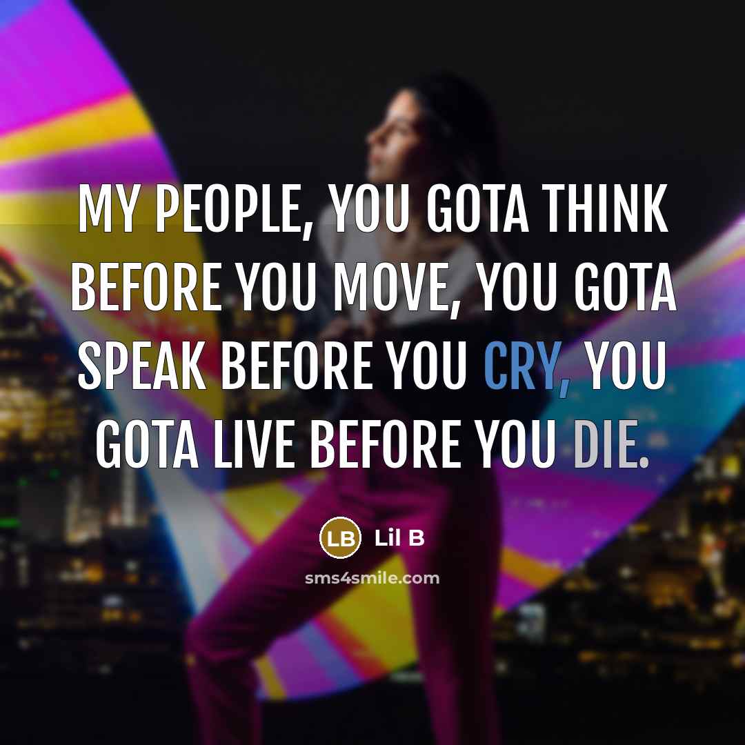 “My people, you gota think before you move, you gota speak before you cry, you gota live before you die.” quote by Lil B