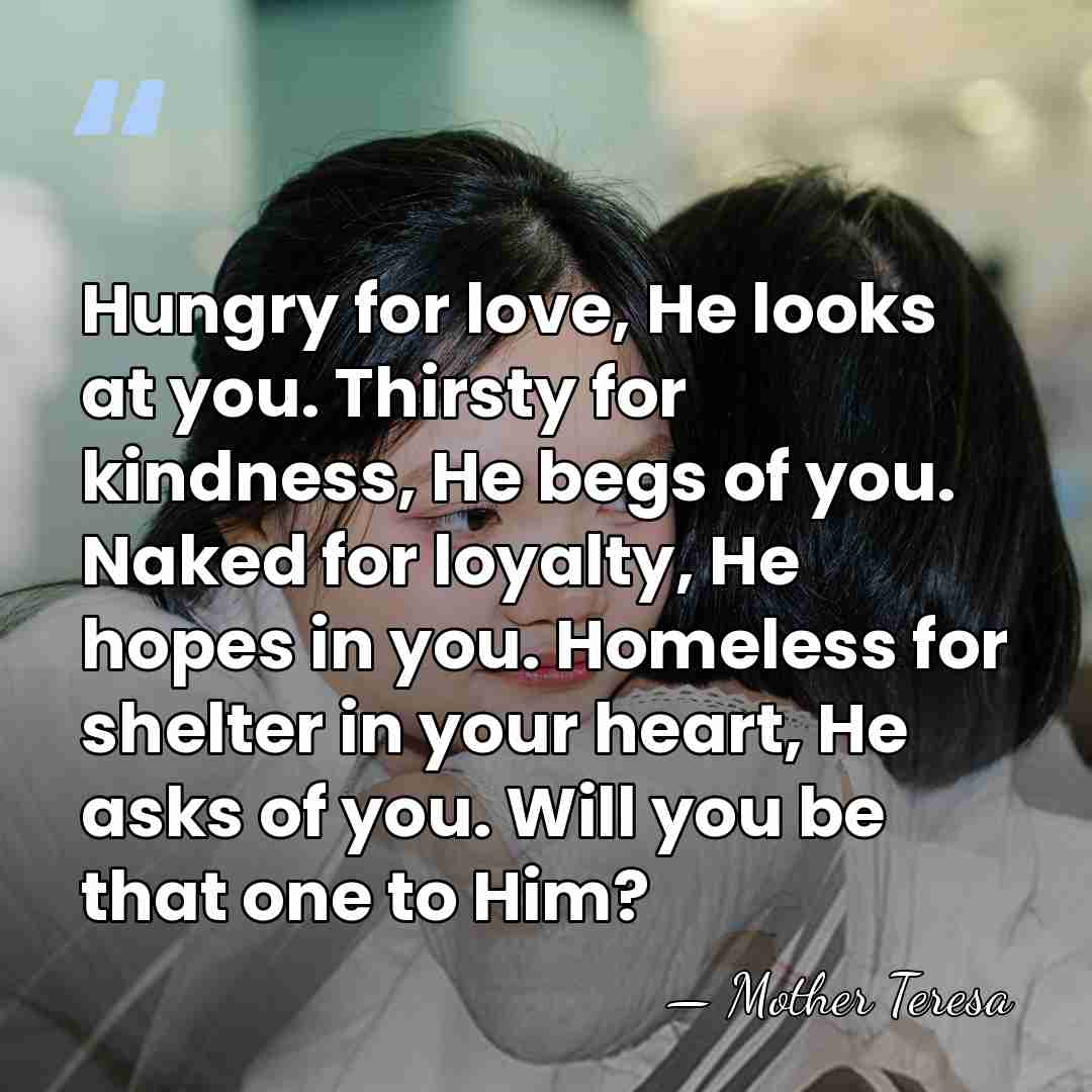 Hungry for love, He looks at you. Thirsty for kindness, He begs&hellip; - Mother Teresa