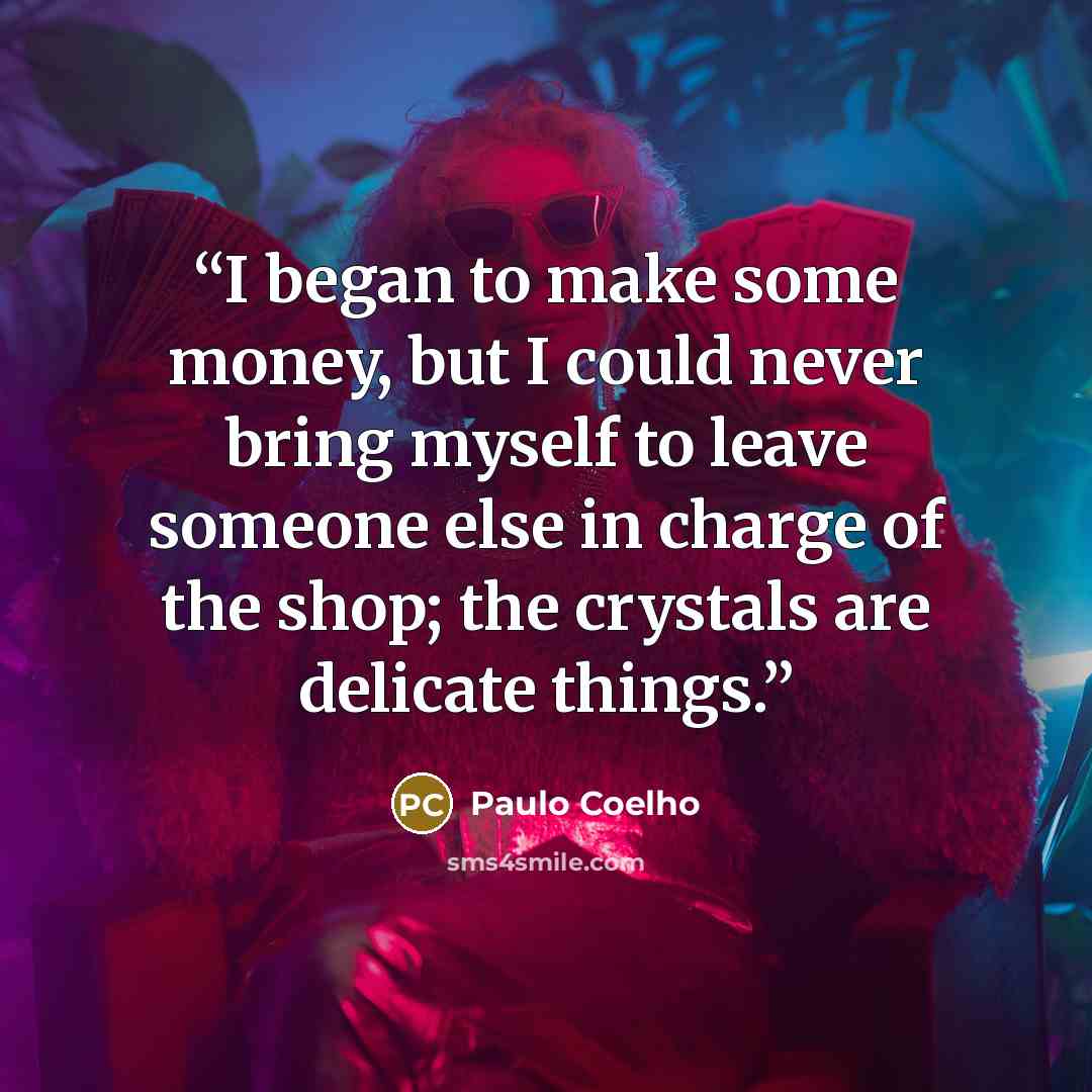 “I began to make some money, but I could never bring myself to leave someone else in charge of the shop; the crystals are delicate things.” quote by Paulo Coelho