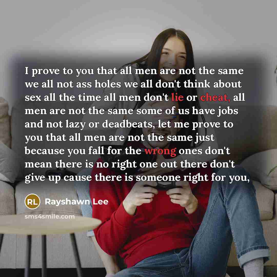 “I prove to you that all men are not the same we all not ass holes we all don't think about sex all the time all men don't lie or cheat, all men are not the same some of us have jobs and not lazy or deadbeats, let me prove to you that all men are not the same just because you fall for the wrong…” quote by Rayshawn Lee