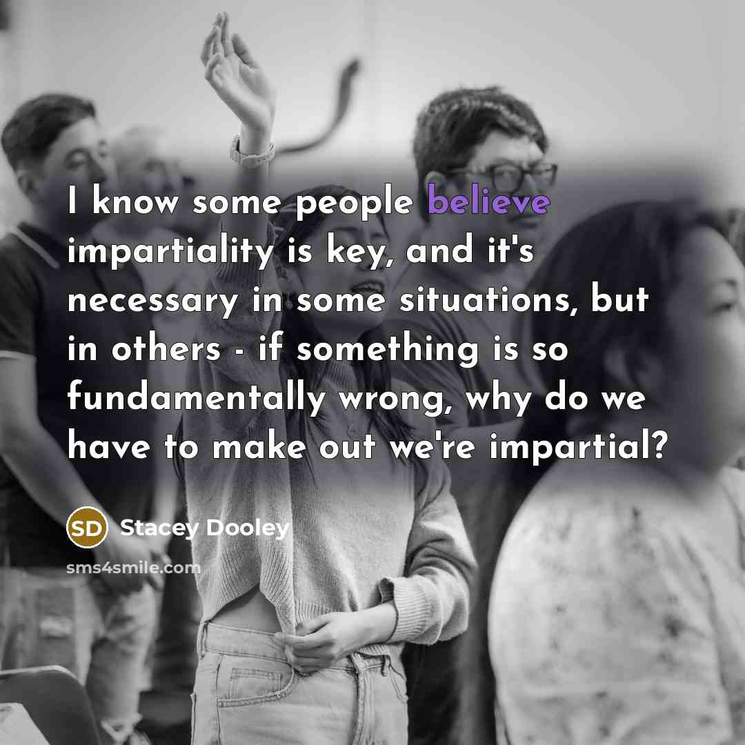 “I know some people believe impartiality is key, and it's…” quote by Stacey Dooley