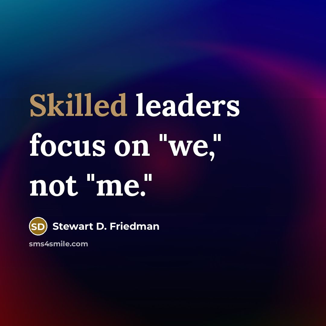 “Skilled leaders focus on "we," not "me."…” quote by Stewart D. Friedman