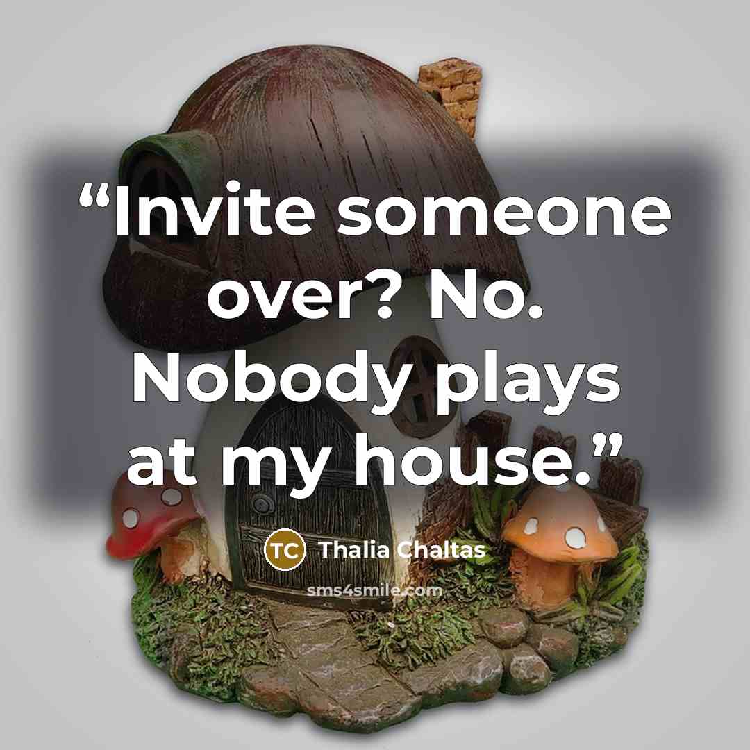 “Invite someone over? No. Nobody plays at my house.” quote by Thalia Chaltas