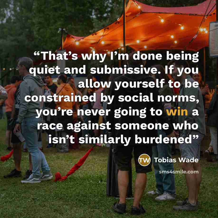 “That’s why I’m done being quiet and submissive. If you allow yourself to be constrained by social norms, you’re never going to win a race against someone who isn’t similarly burdened” quote by Tobias Wade