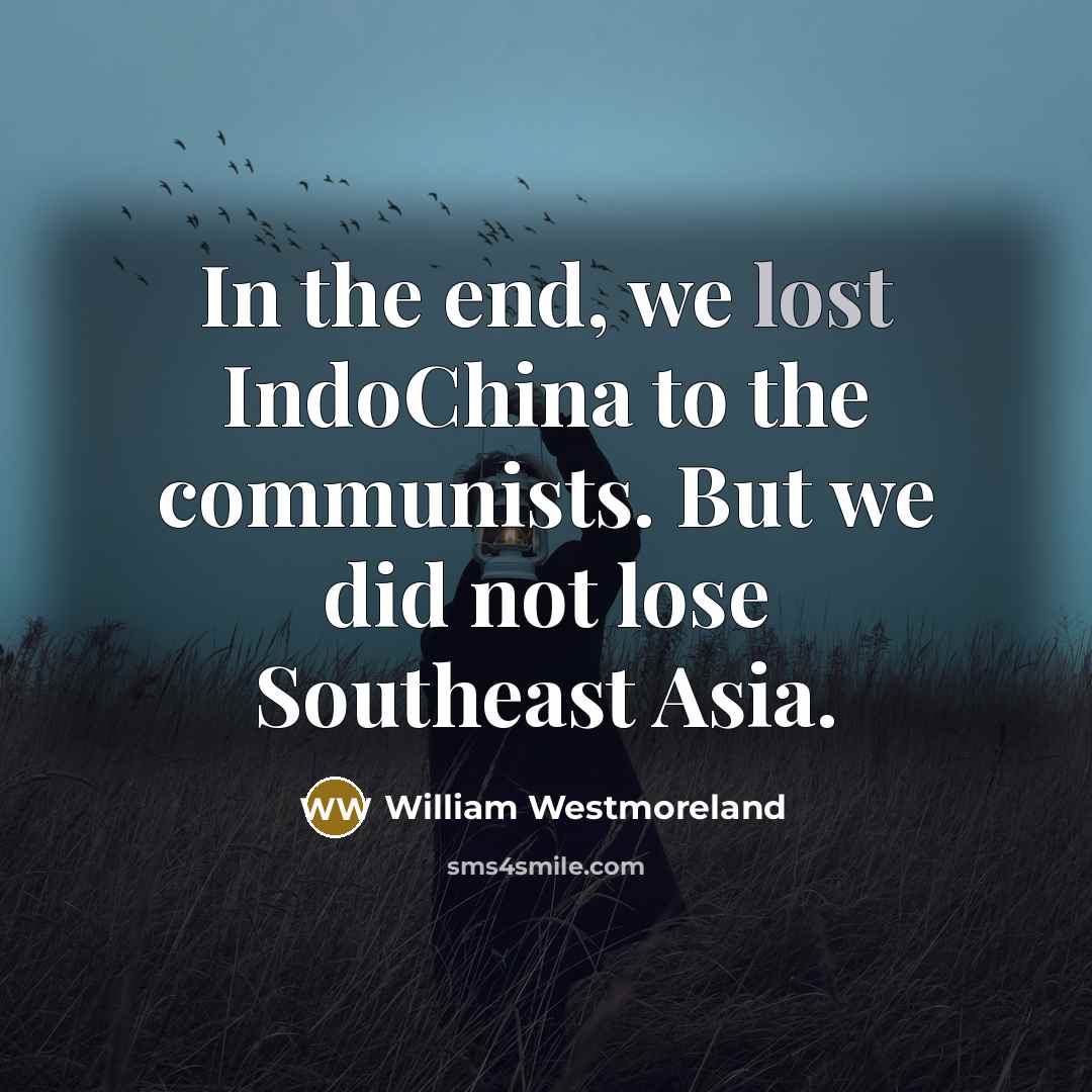 “In the end, we lost IndoChina to the communists. But…” quote by William Westmoreland