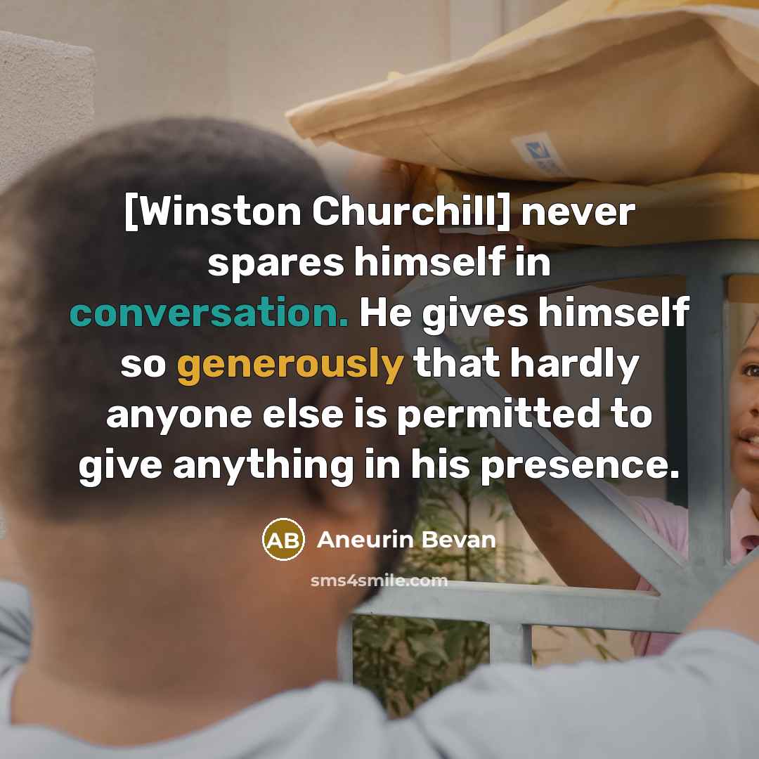 “[Winston Churchill] never spares himself in conversation. He gives himself so generously that hardly anyone else is permitted to give anything in his presence.” quote by Aneurin Bevan