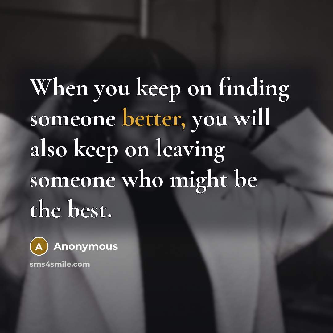“When you keep on finding someone better, you will also keep on leaving someone who might be the best.” quote by Anonymous