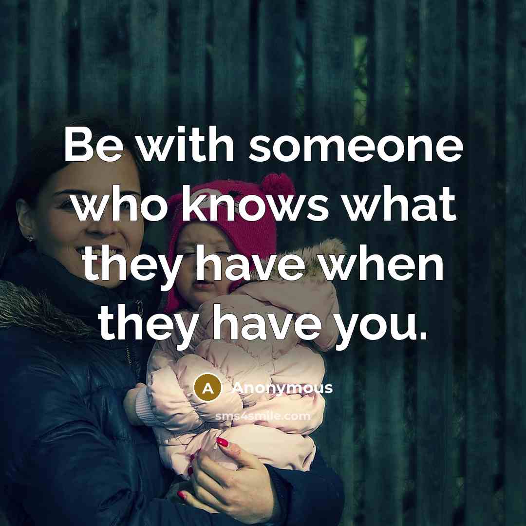 “Be with someone who knows what they have when they have you.” quote by Anonymous