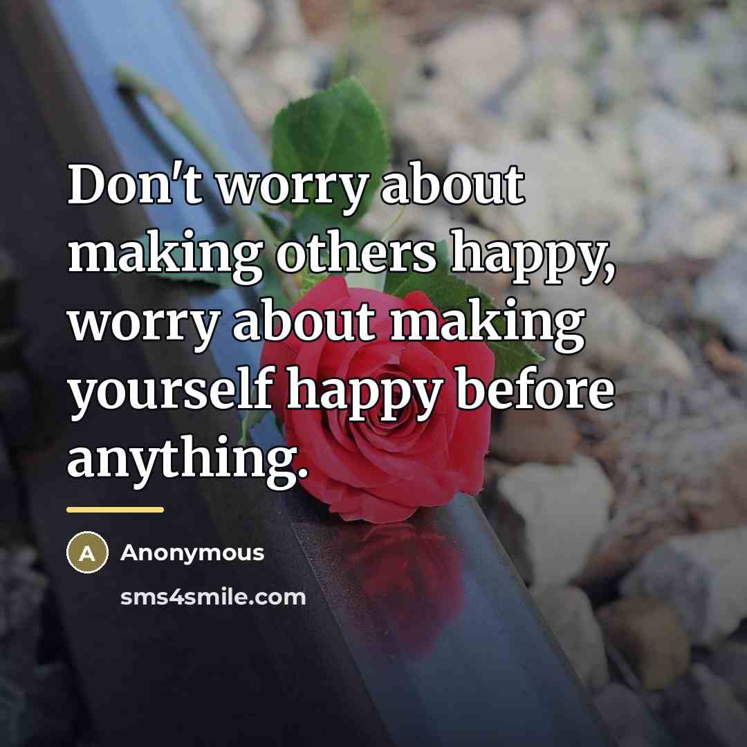 “Don't worry about making others happy, worry about making yourself…” quote by Anonymous