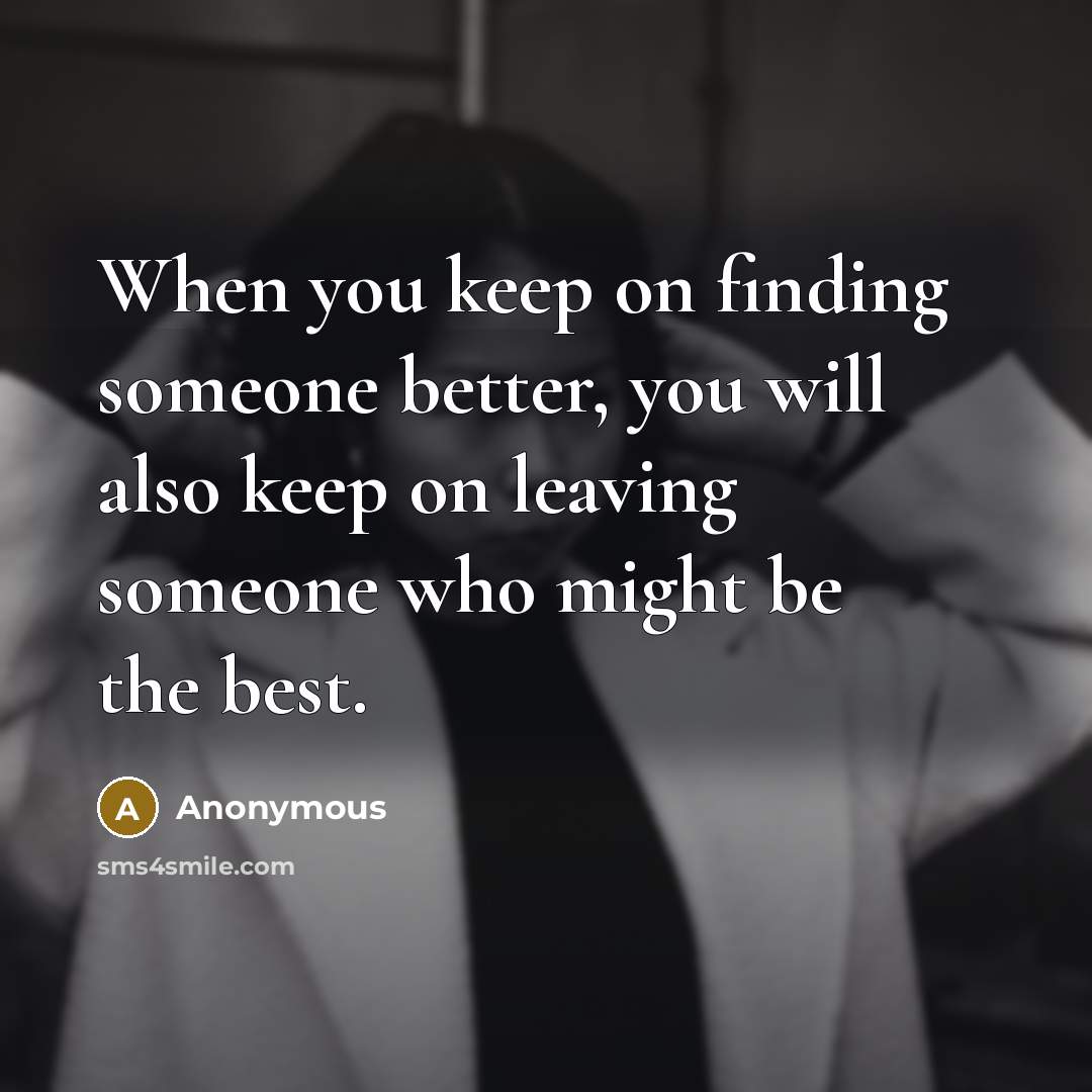 “When you keep on finding someone better, you will also keep on leaving someone who might be the best.” quote by Anonymous