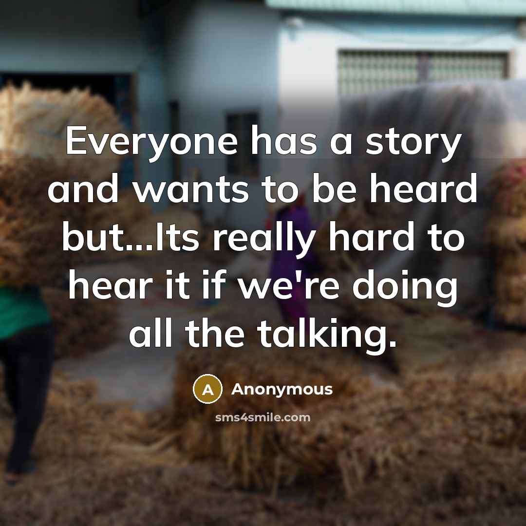 “Everyone has a story and wants to be heard but...Its really hard to hear it if we're doing all the talking.” quote by Anonymous