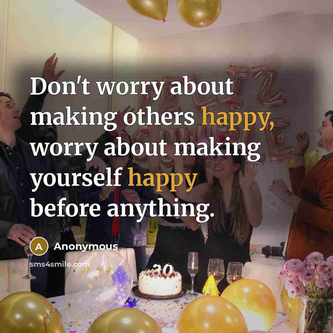 “Don't worry about making others happy, worry about making yourself happy before anything.” quote by Anonymous