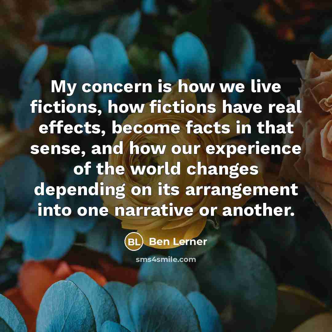 “My concern is how we live fictions, how fictions have…” quote by Ben Lerner