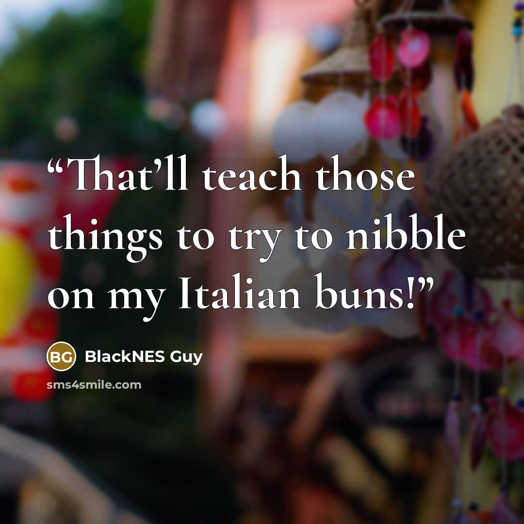 “That’ll teach those things to try to nibble on my Italian buns!” quote by BlackNES Guy