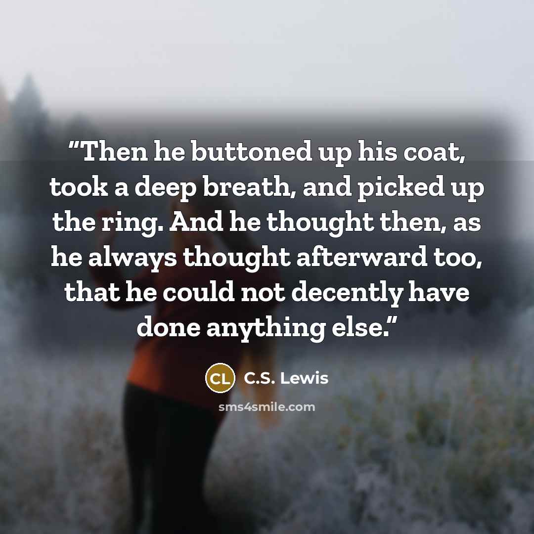 “Then he buttoned up his coat, took a deep breath, and picked up the ring. And he thought then, as he always thought afterward too, that he could not decently have done anything else.” quote by C.S. Lewis