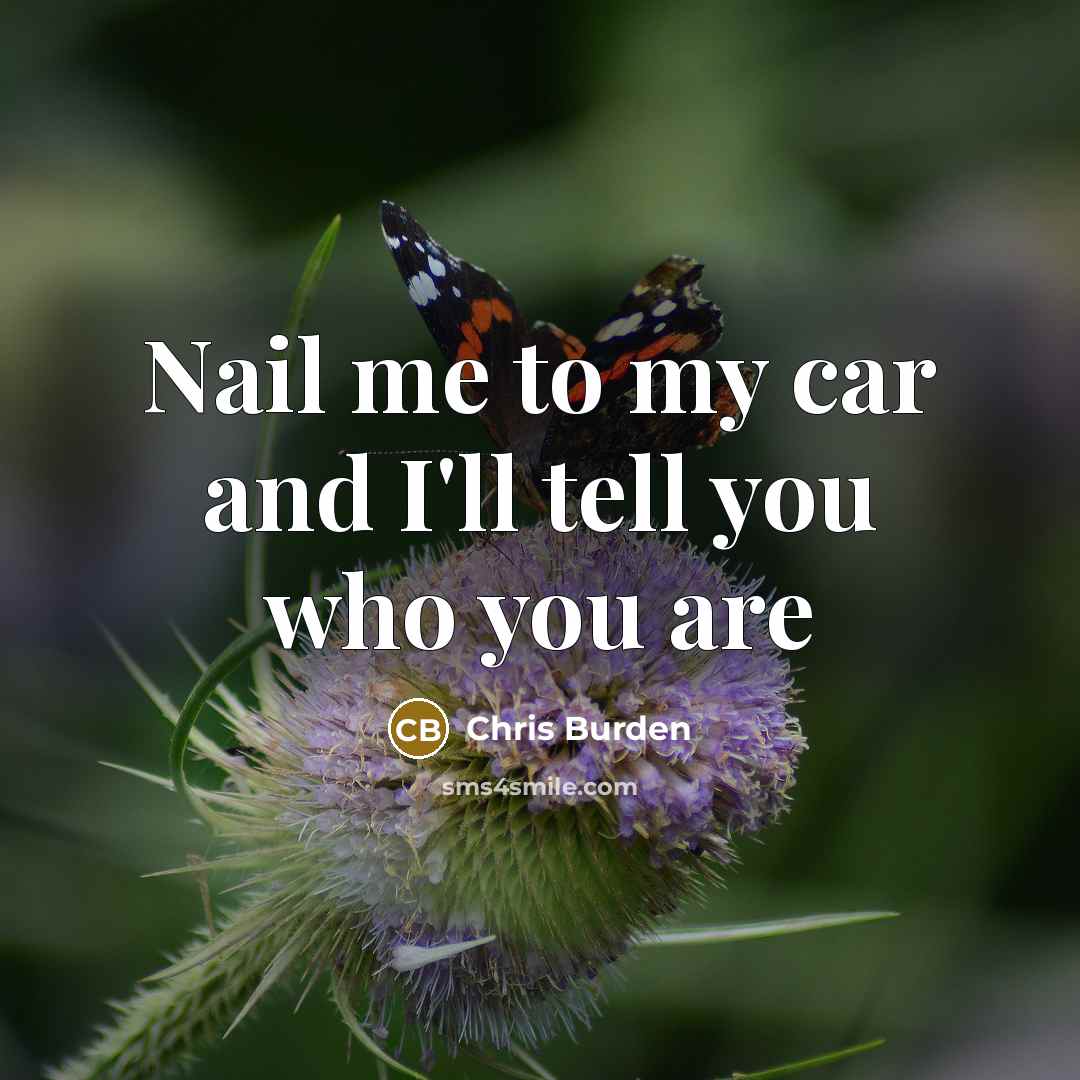 “Nail me to my car and I'll tell you who…” quote by Chris Burden