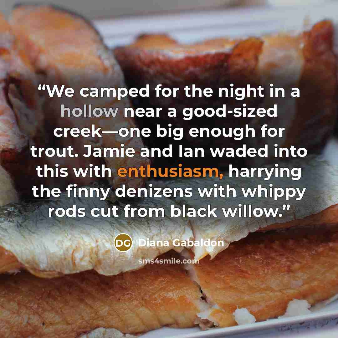 “We camped for the night in a hollow near a good-sized creek—one big enough for trout. Jamie and Ian waded into this with enthusiasm, harrying the finny denizens with whippy rods cut from black willow.” quote by Diana Gabaldon