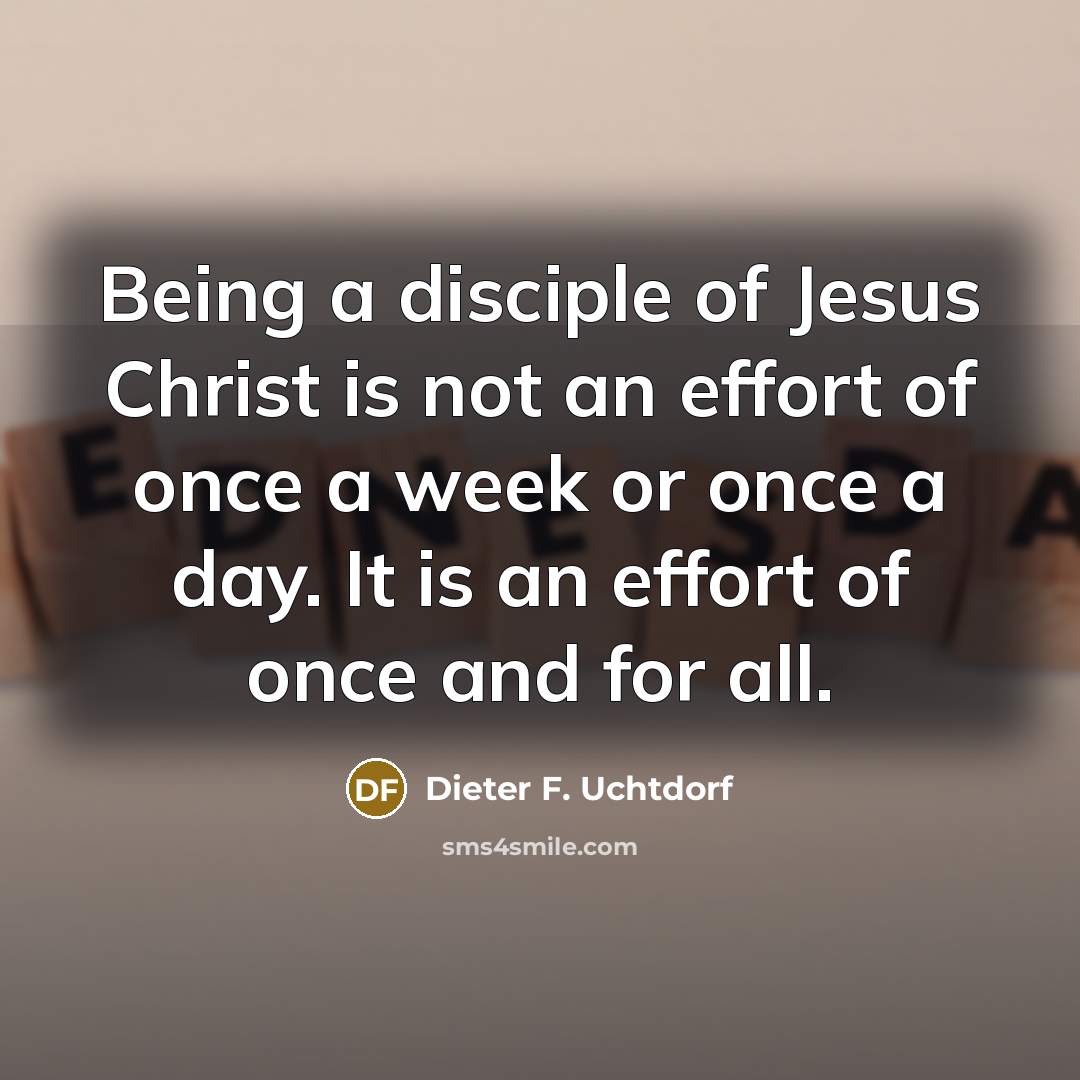 “Being a disciple of Jesus Christ is not an effort…” quote by Dieter F. Uchtdorf