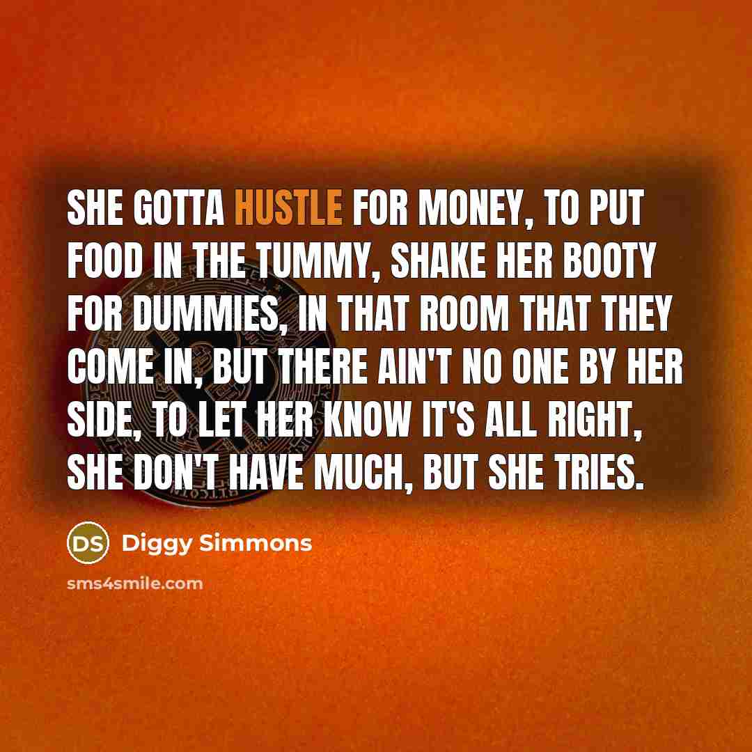 “She gotta hustle for money, To put food in the tummy, Shake her booty for dummies, In that room that they come in, But there ain't no one by her side, To let her know it's all right, She don't have much, but she tries.” quote by Diggy Simmons