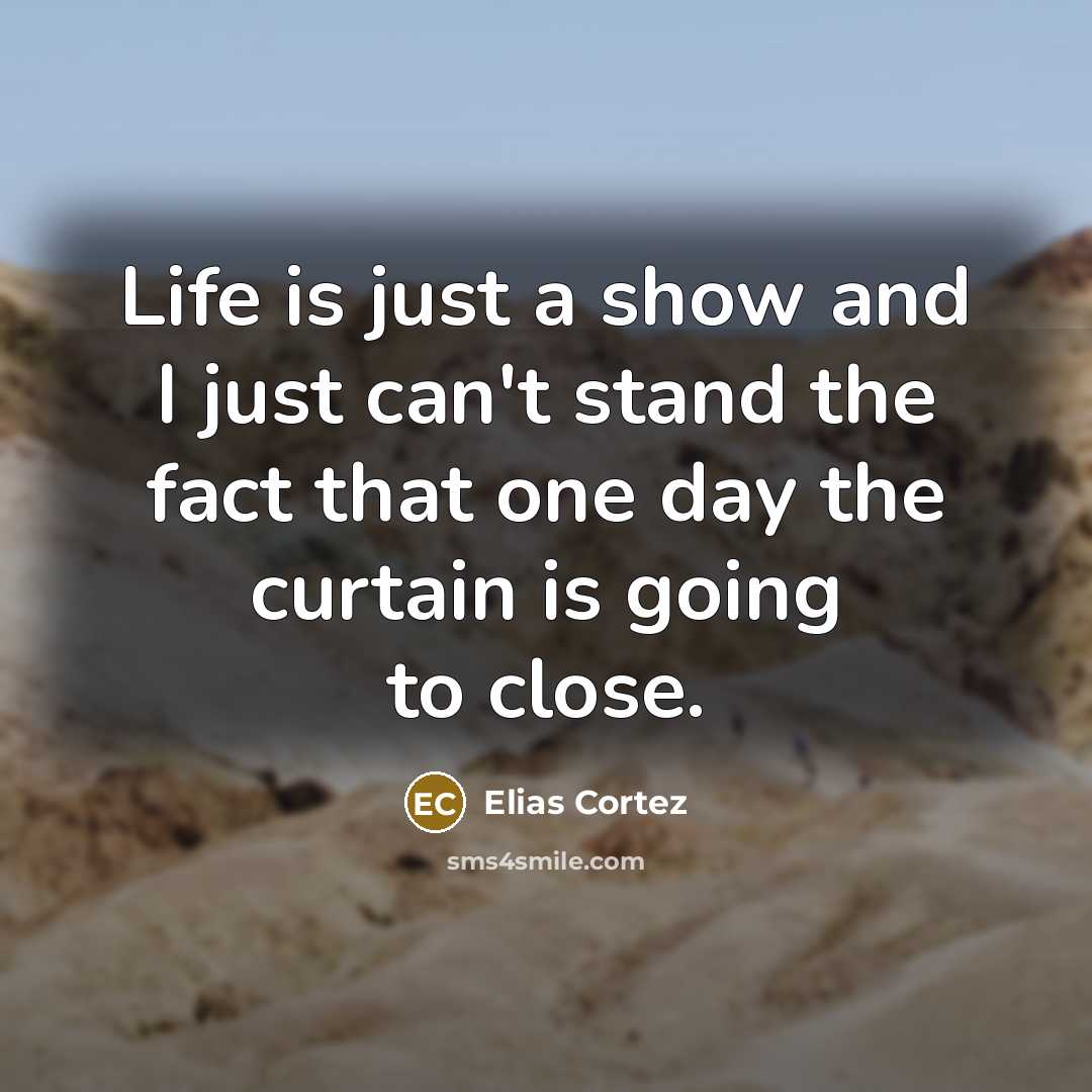 “Life is just a show and I just can't stand the fact that one day the curtain is going to close.” quote by Elias Cortez