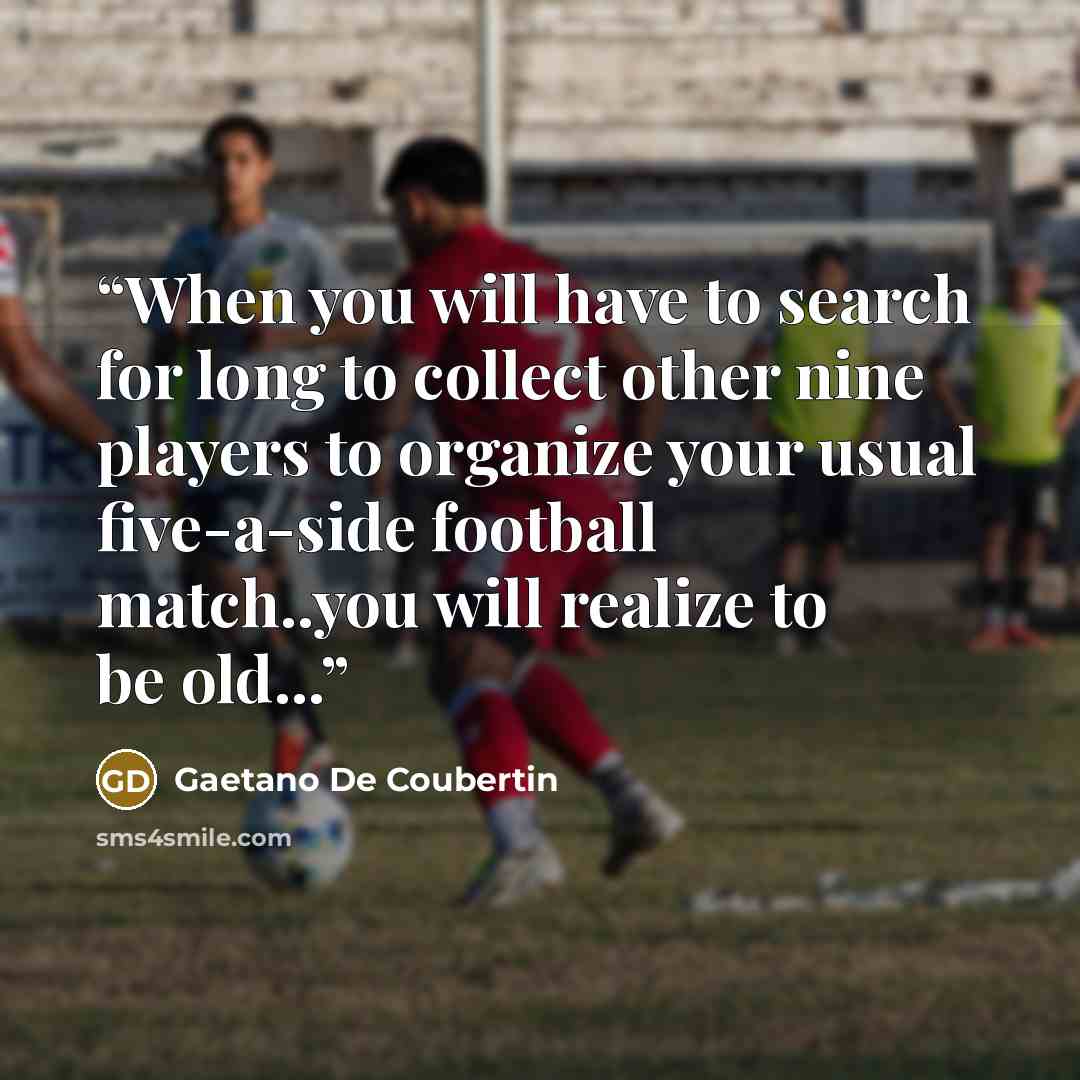 “When you will have to search for long to collect other nine players to organize your usual five-a-side football match..you will realize to be old...” quote by Gaetano De Coubertin