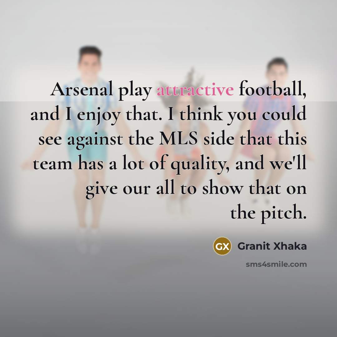 “Arsenal play attractive football, and I enjoy that. I think you could see against the MLS side that this team has a lot of quality, and we'll give our all to show that on the pitch.” quote by Granit Xhaka