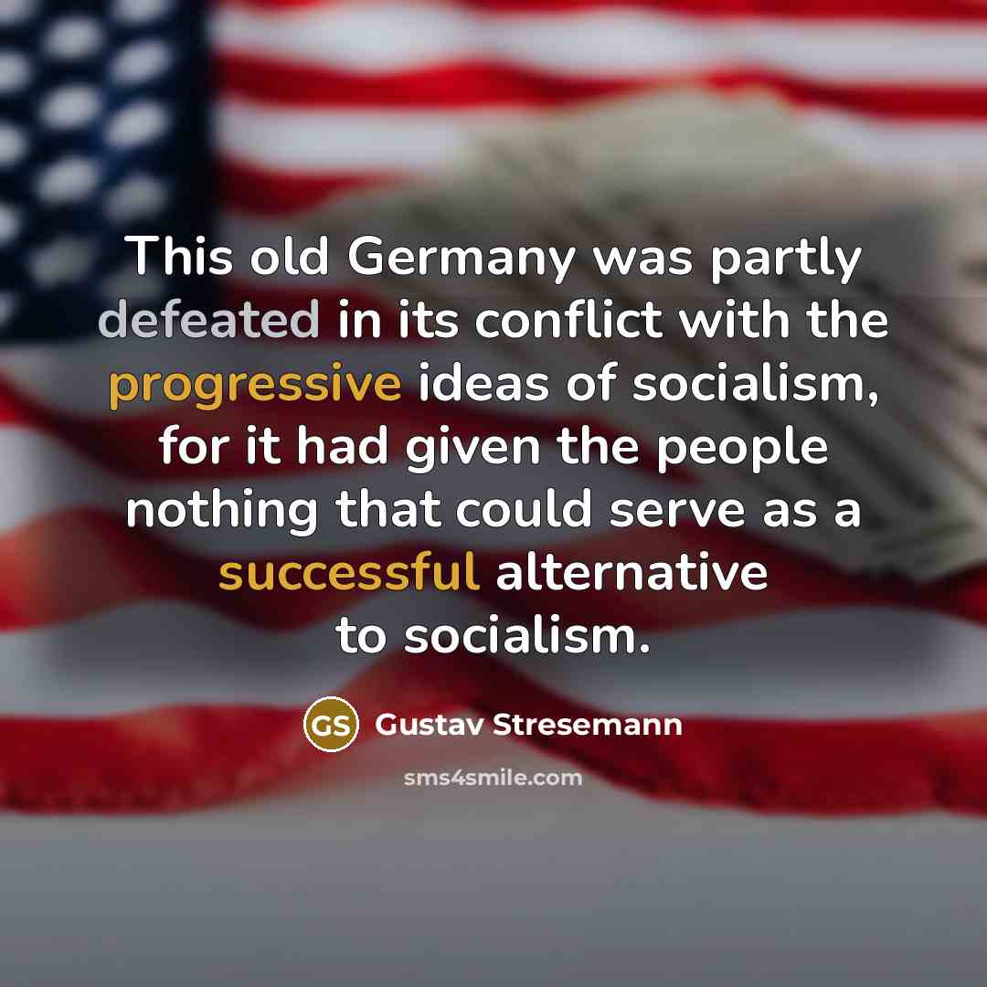 “This old Germany was partly defeated in its conflict with the progressive ideas of socialism, for it had given the people nothing that could serve as a successful alternative to socialism.” quote by Gustav Stresemann