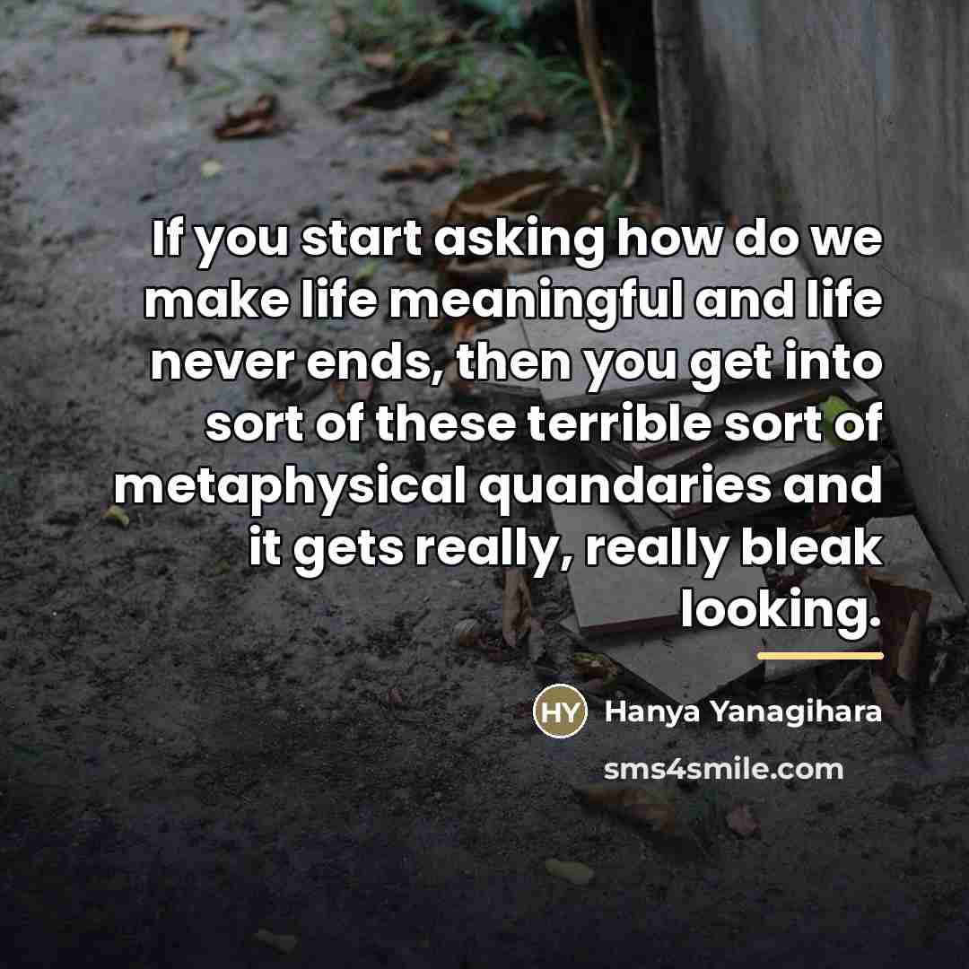 “If you start asking how do we make life meaningful…” quote by Hanya Yanagihara