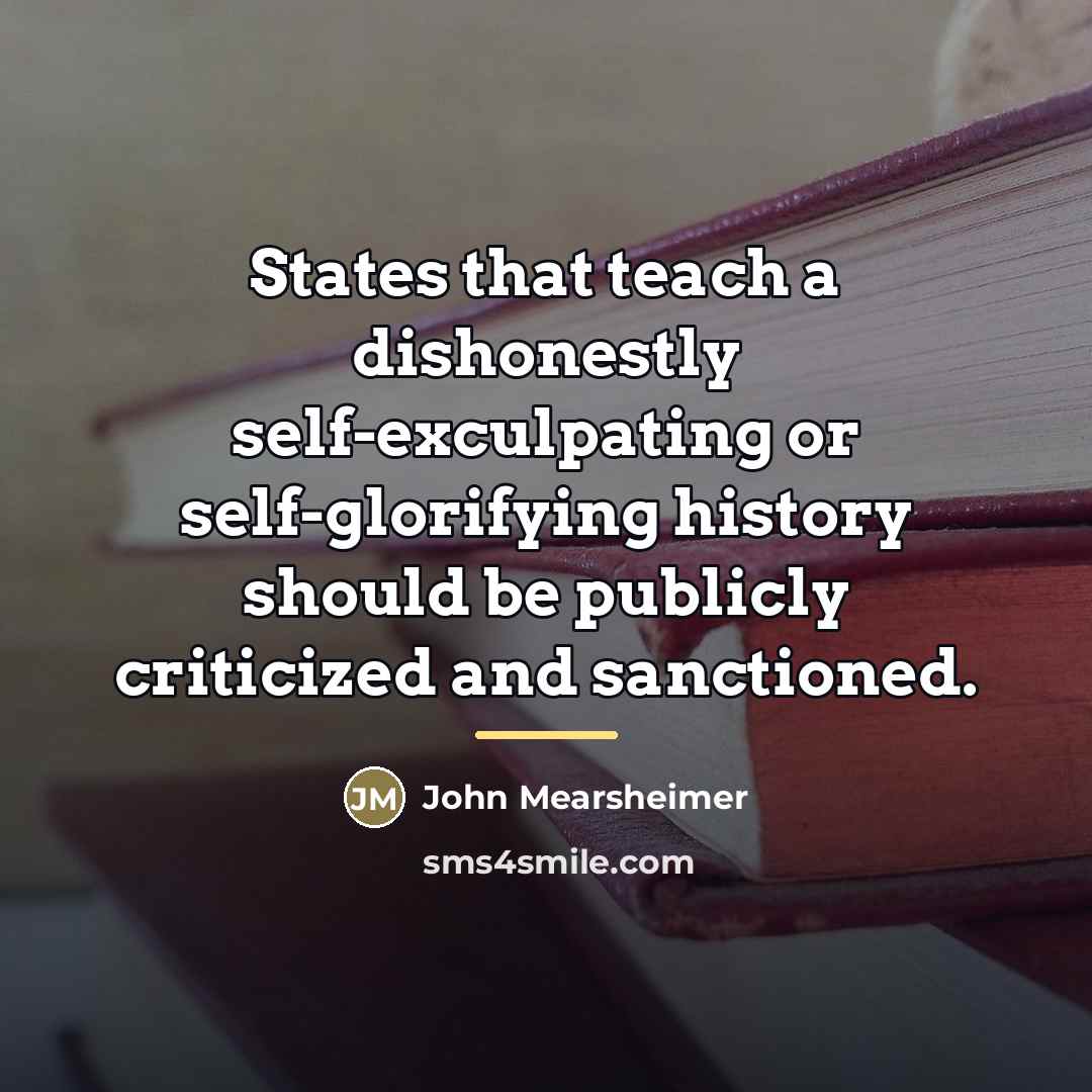 “States that teach a dishonestly self-exculpating or self-glorifying history should…” quote by John Mearsheimer