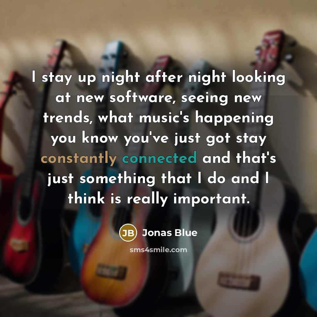 “I stay up night after night looking at new software, seeing new trends, what music's happening you know you've just got stay constantly connected and that's just something that I do and I think is really important.” quote by Jonas Blue