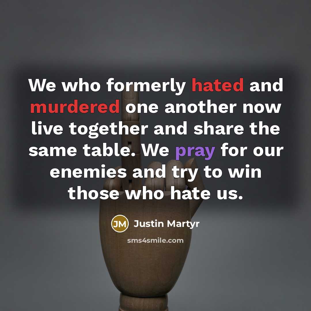 “We who formerly hated and murdered one another now live together and share the same table. We pray for our enemies and try to win those who hate us.” quote by Justin Martyr