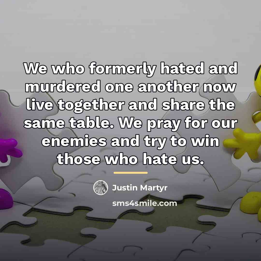 “We who formerly hated and murdered one another now live…” quote by Justin Martyr