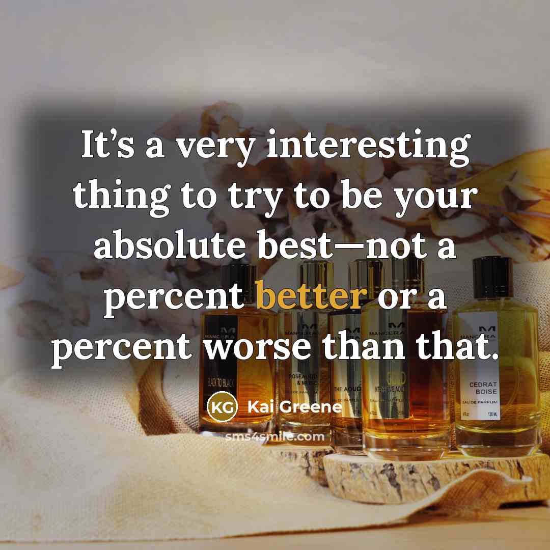 “It’s a very interesting thing to try to be your absolute best—not a percent better or a percent worse than that.” quote by Kai Greene