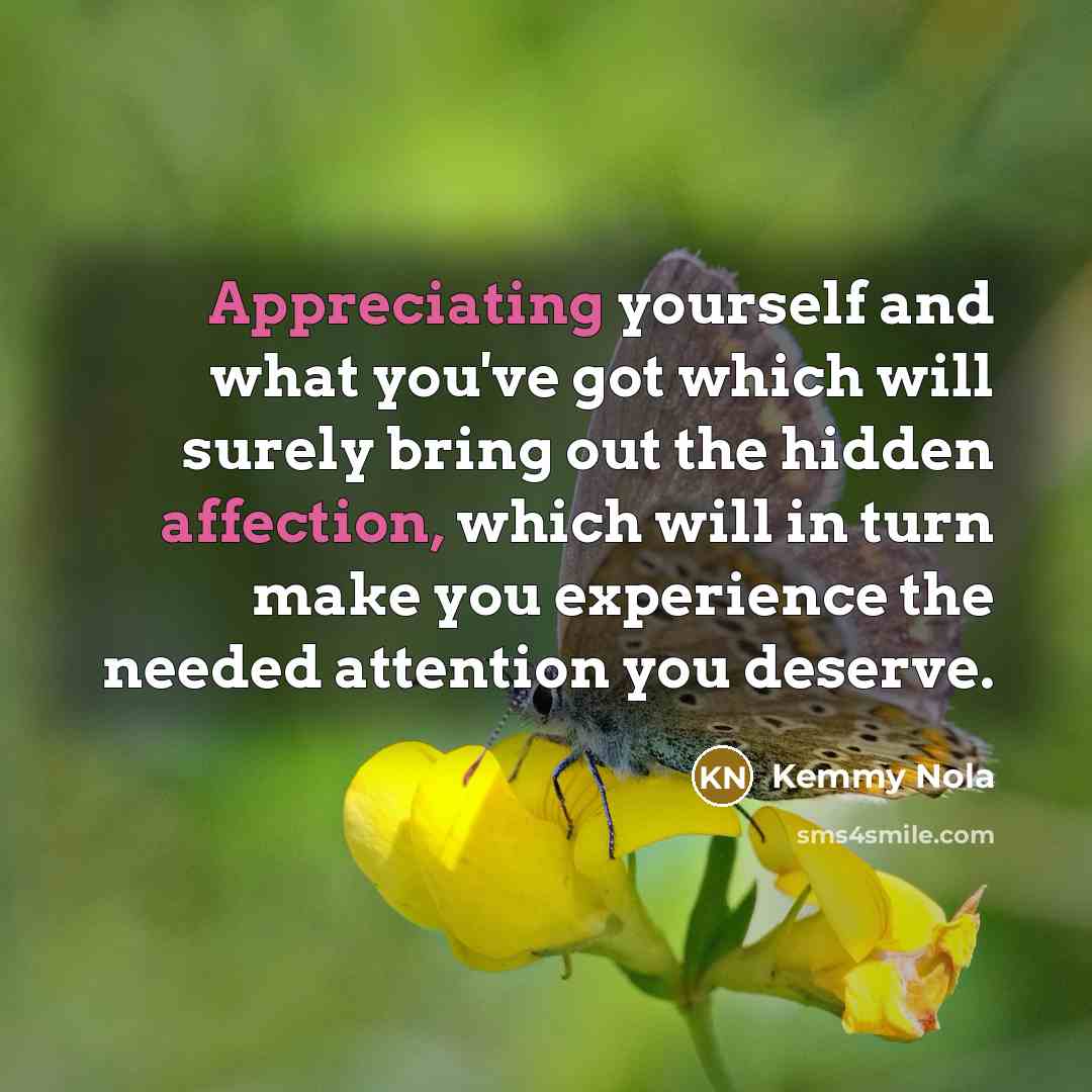 “Appreciating yourself and what you've got which will surely bring out the hidden affection, which will in turn make you experience the needed attention you deserve.” quote by Kemmy Nola