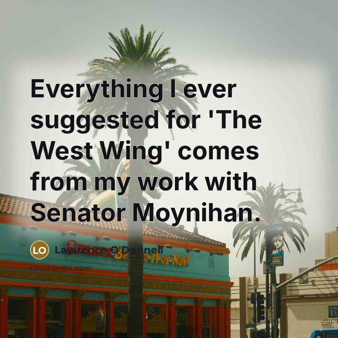 “Everything I ever suggested for 'The West Wing' comes from…” quote by Lawrence O'Donnell