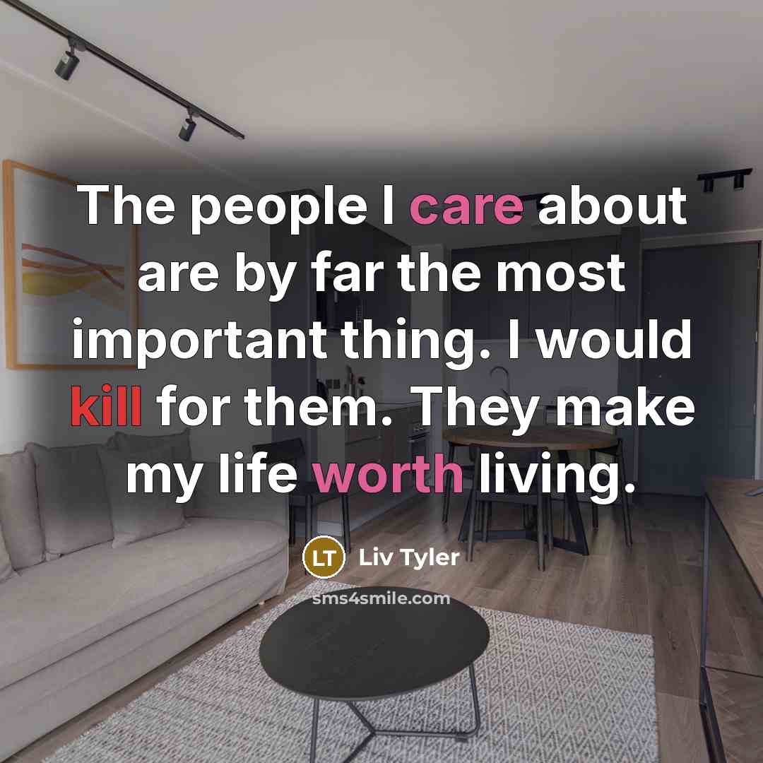 “The people I care about are by far the most important thing. I would kill for them. They make my life worth living.” quote by Liv Tyler