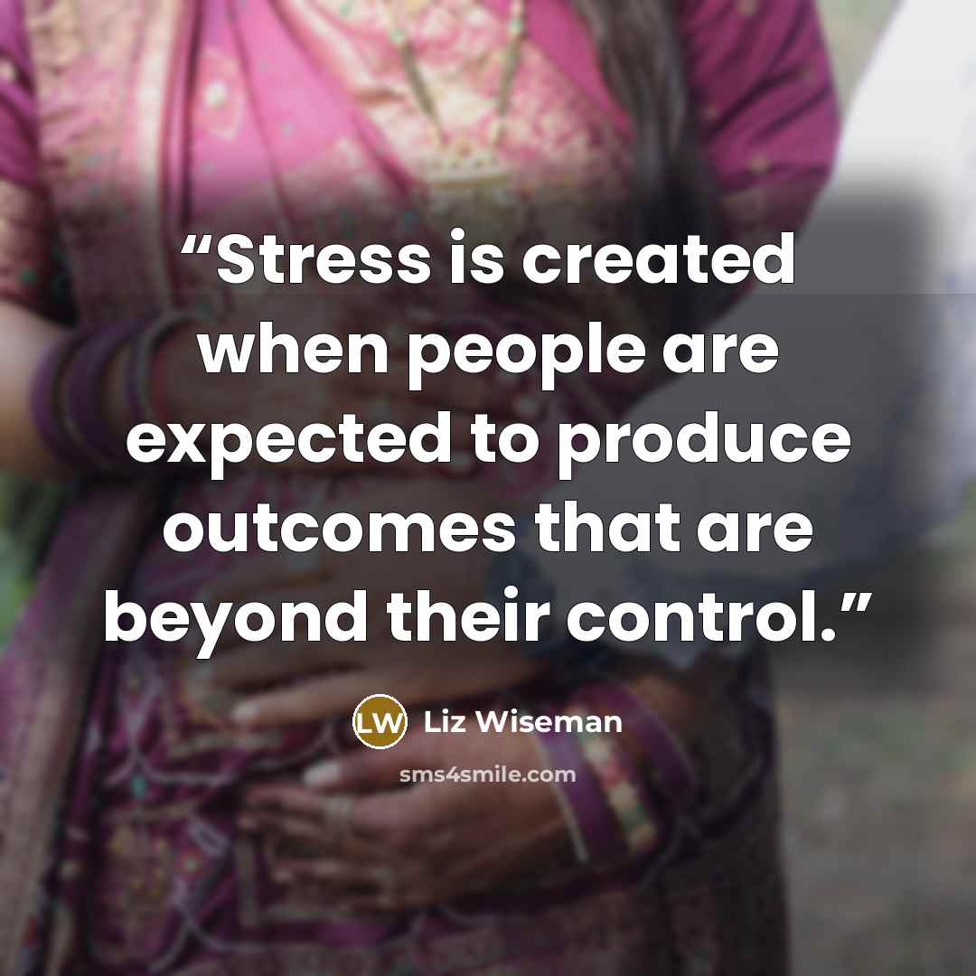 “Stress is created when people are expected to produce outcomes that are beyond their control.” quote by Liz Wiseman