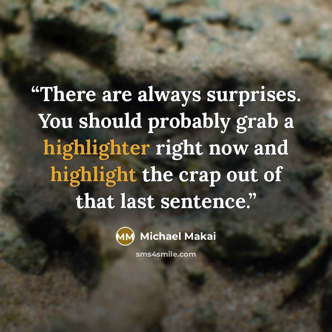 “There are always surprises. You should probably grab a highlighter right now and highlight the crap out of that last sentence.” quote by Michael Makai