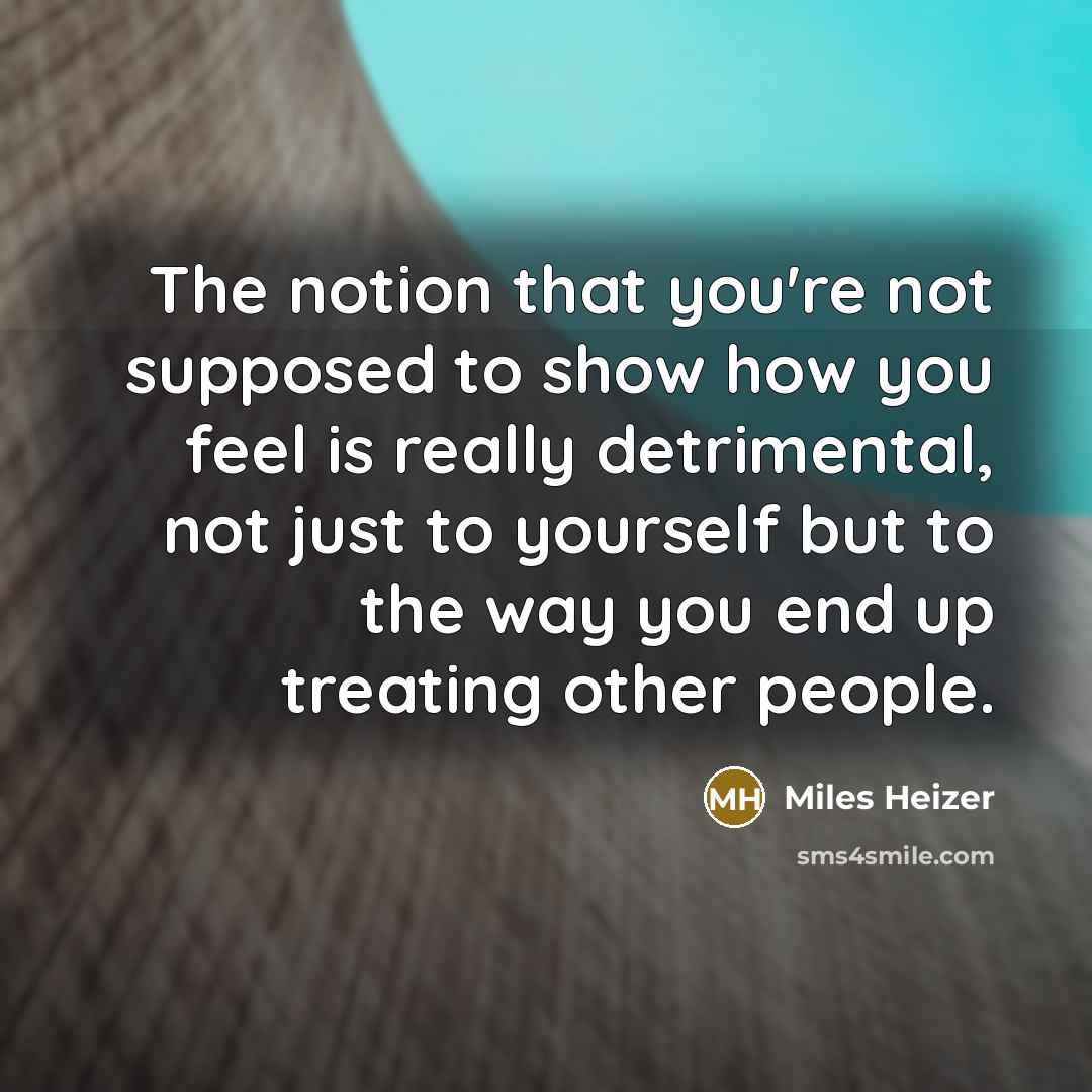 “The notion that you're not supposed to show how you feel is really detrimental, not just to yourself but to the way you end up treating other people.” quote by Miles Heizer