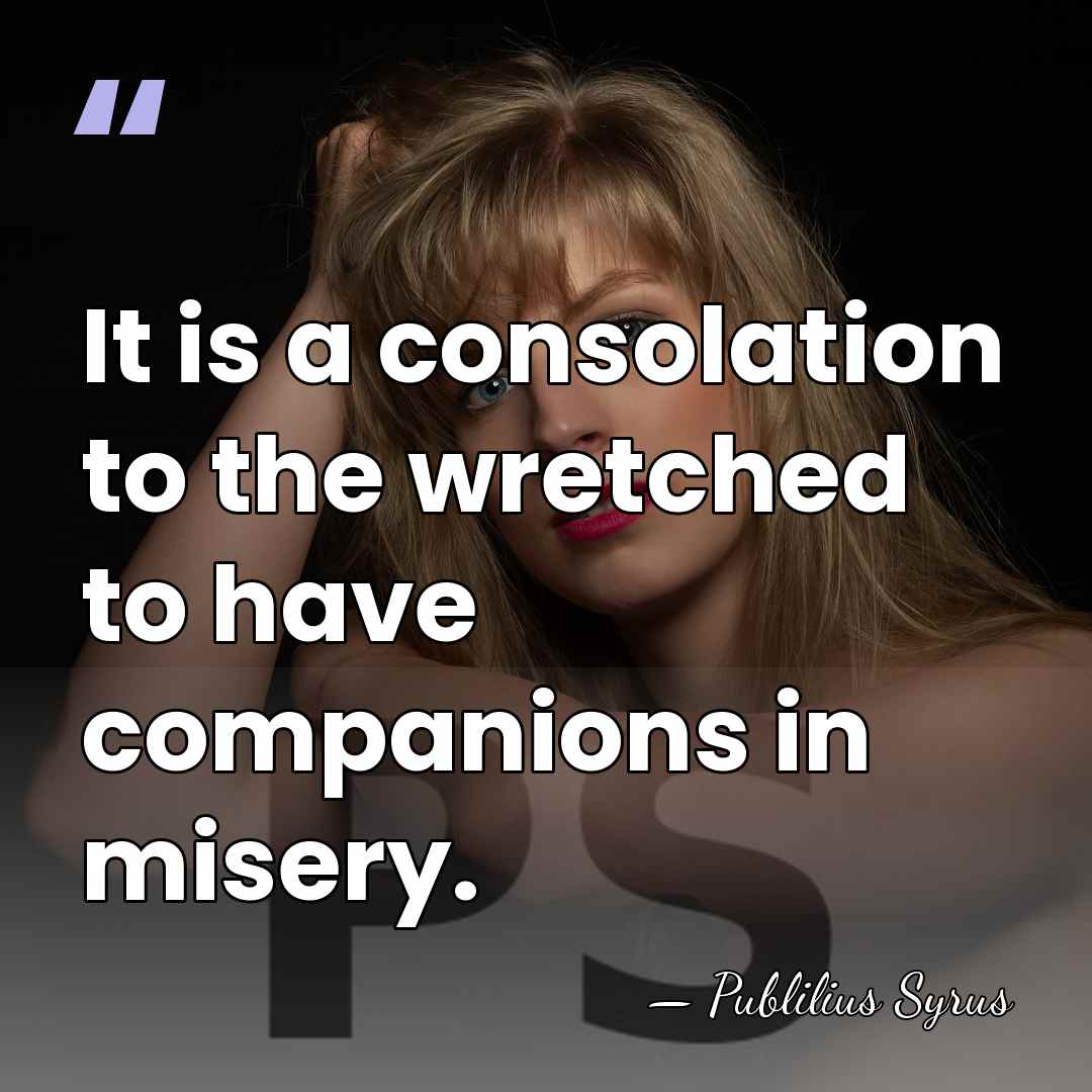 It is a consolation to the wretched to have companions in misery. - Publilius Syrus