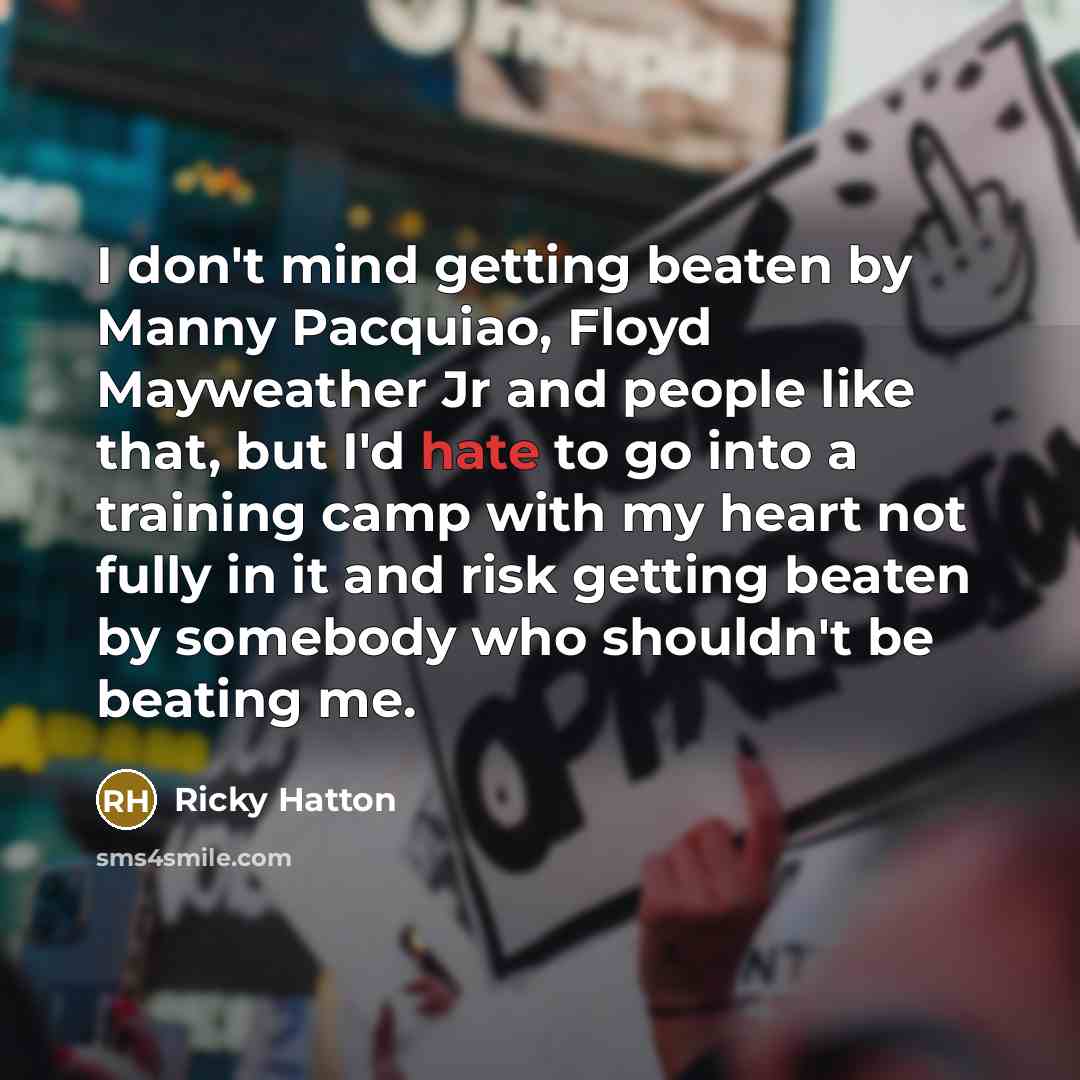 “I don't mind getting beaten by Manny Pacquiao, Floyd Mayweather Jr and people like that, but I'd hate to go into a training camp with my heart not fully in it and risk getting beaten by somebody who shouldn't be beating me.” quote by Ricky Hatton