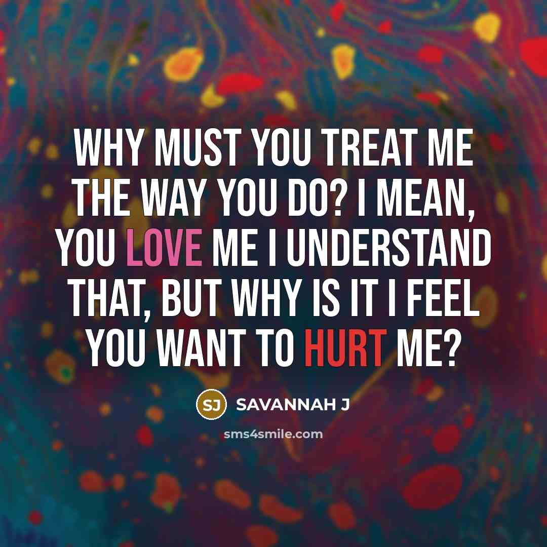 “Why must you treat me the way you do? I mean, you love me I understand that, but why is it I feel you want to hurt me?” quote by Savannah J